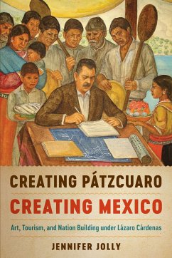 Creating Pátzcuaro, Creating Mexico: Art, Tourism, and Nation Building Under Lázaro Cárdenas - Jolly, Jennifer
