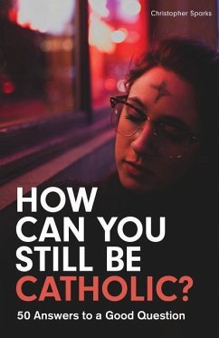 How Can You Still Be Catholic?: 50 Answers to a Good Question - Sparks, Christopher
