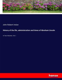History of the life, administration and times of Abraham Lincoln