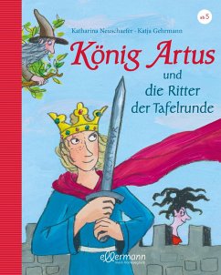 König Artus: und die Ritter der Tafelrunde: Neu erzählt von Katharina Neuschaefer