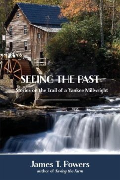 Seeing the Past: Stories on the Trail of a Yankee Millwright - Powers, James T.