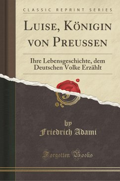 Luise, Königin von Preußen: Ihre Lebensgeschichte, dem Deutschen Volke Erzählt (Classic Reprint)