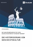 Die Historisierung von Geschichtskultur. Wie kann Erinnerungskultur in den Geschichtsunterricht integriert werden?