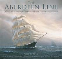 The Aberdeen Line: George Thompson Jnr's Incomparable Shipping Enterprise - King, Peter