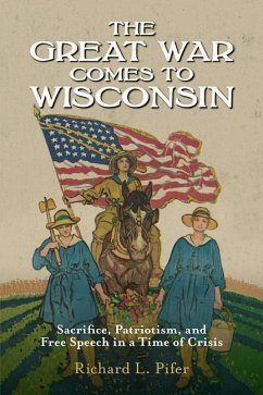 The Great War Comes to Wisconsin: Sacrifice, Patriotism, and Free Speech in a Time of Crisis - Pifer, Richard L.