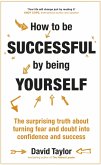 How to Be Successful by Being Yourself: The Surprising Truth about Turning Fear and Doubt Into Confidence and Success