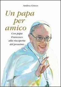 Un papa per amico. Con papa Francesco alla riscoperta del prossimo - Grieco, Andrea