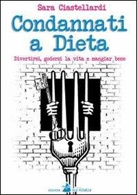 Condannati a dieta. Divertirsi, godersi la vita e mangiar bene - Ciastellardi, Sara