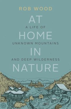 At Home in Nature: A Life of Unknown Mountains and Deep Wilderness - Wood, Rob