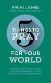 5 Things to Pray for Your World: Prayers That Change Things for Your Community, Your Nation and the Wider World
