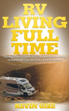 RV Living Full Time: The Beginner's Guide to Full Time Motorhome Living - Incredible RV Tips, RV Tricks, & RV Resources! (eBook, ePUB) - Gise, Kevin