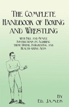 The Complete Handbook of Boxing and Wrestling with Full and Simple Instructions on Acquiring these Useful, Invigorating, and Health-Giving Arts - James, Ed.