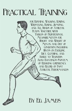 Practical Training for Running, Walking, Rowing, Wrestling, Boxing, Jumping, and All Kinds of Athletic Feats; Together with Tables of Proportional Measurements for Height and Weight of Men in and Out of Condition; Including Hints on Exercise, Diet, Clothi - James, Ed.