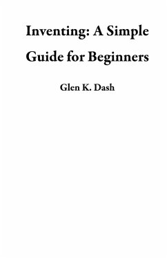 Inventing: A Simple Guide for Beginners (eBook, ePUB) - Dash, Glen K.