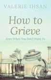 How to Grieve: Even when you don't want to (eBook, ePUB)