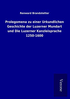 Prolegomena zu einer Urkundlichen Geschichte der Luzerner Mundart und Die Luzerner Kanzleisprache 1250-1600 - Brandstetter, Renward