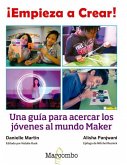 ¡Empieza a crear! : una guía para acercar los jóvenes al mundo maker