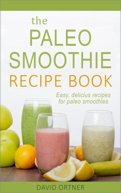 The Paleo Smoothie Recipe Book: Easy, Delicious Recipes for Paleo Smoothies (eBook, ePUB) - Ortner, David