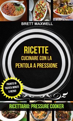 Ricette: Cucinare con la pentola a pressione: pronto in trenta minuti o meno! (Ricettario: Pressure Cooker) (eBook, ePUB) - Maxwell, Brett