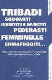 Tribadi, sodomiti, invertite e invertiti, pederasti, femminelle, ermafroditi... Per una storia dell'omosessualità, della bisessualità e delle trasgressioni di genere in Italia Tribadi, sodomiti, invertite e invertiti, pederasti, femminelle, ermafroditi... Per una storia dell'omosessualità, della bisessualità e delle trasgressioni di genere in Italia