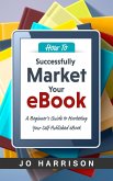 How to Successfully Market your eBook: A Beginner's Guide to Marketing Your Self Published eBook (eBook, ePUB)