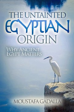 The Untainted Egyptian Origin - Why Ancient Egypt Matters (eBook, ePUB) - Gadalla, Moustafa