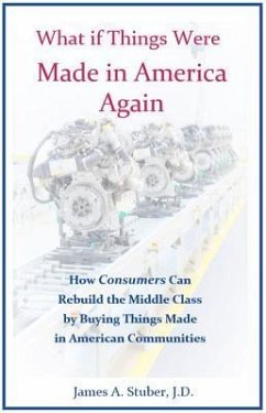 What If Things Were Made in America Again: How Consumers Can Rebuild the Middle Class by Buying Things Made in American Communities - Stuber, James A.