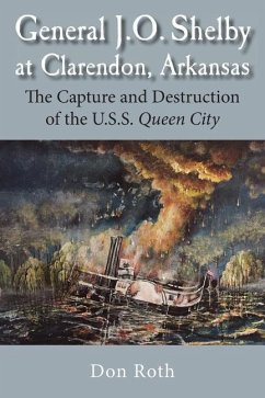 General J. O. Shelby at Clarendon, Arkansas: The Capture and Destruction of the U.S.S. Queen City - Roth, Don