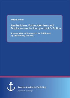 Aestheticism, Postmodernism and Displacement in Jhumpa Lahiri's Fiction: A Novel View of the Search for Fulfillment by Obliviating the Past (eBook, PDF) - Anwar, Nadia