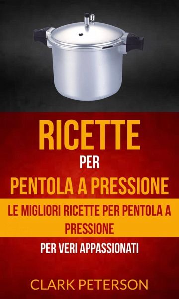 Ricette per pentola a pressione: le migliori ricette per pentola a pressione (per veri appassionati) (eBook, ePUB)