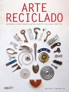 Arte Reciclado: Aprende a Crear Objetos Bellos a Partir de Cosas Inútiles - Brunt, Anja