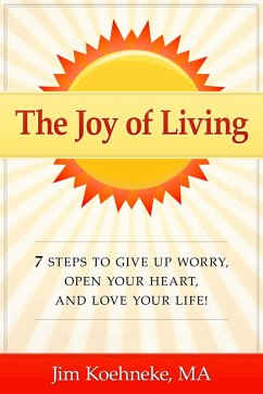 The Joy of Living - 7 Steps to Give up Worry, Open Your Heart, and Love Your Life! (eBook, ePUB) - Koehneke, Jim