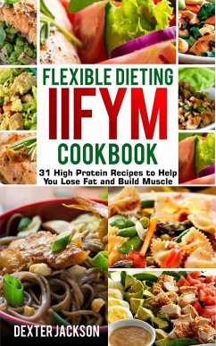Flexible Dieting and IIFYM Cookbook: 31 High Protein Recipes to Help You Lose Fat and Build Muscle (eBook, ePUB) - Jackson, Dexter