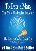 To Date a Man, You Must Understand a Man: The Keys to Catch a Great Guy (Relationship and Dating Advice for Women) (eBook, ePUB)