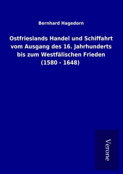 Ostfrieslands Handel und Schiffahrt vom Ausgang des 16. Jahrhunderts bis zum Westfälischen Frieden (1580 - 1648) - Hagedorn, Bernhard