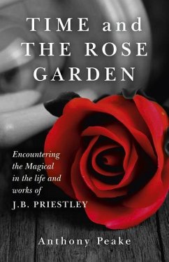 Time and The Rose Garden - Encountering the Magical in the life and works of J.B. Priestley - Peake, Anthony