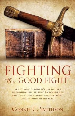 Fight the Good Fight: A testimony of what it's like to live a supernatural life, trusting God when life gets tough, and fighting the good fi - Smithson, Connie C.