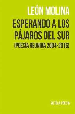 Esperando a los pájaros del sur : poesía reunida 2004-2016 - Molina, León