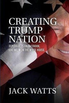 Creating Trump Nation: Deplorables on Facebook Like Me Won the White House - Watts, Jack