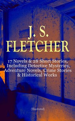 J. S. FLETCHER: 17 Novels & 28 Short Stories, Including Detective Mysteries, Adventure Novels, Crime Stories & Historical Works (Illustrated) (eBook, ePUB) - Fletcher, J. S.