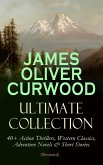 JAMES OLIVER CURWOOD Ultimate Collection: 40+ Action Thrillers, Western Classics, Adventure Novels & Short Stories (Illustrated) (eBook, ePUB)