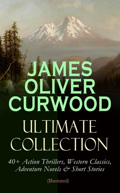 JAMES OLIVER CURWOOD Ultimate Collection: 40+ Action Thrillers, Western Classics, Adventure Novels & Short Stories (Illustrated) (eBook, ePUB) - Curwood, James Oliver