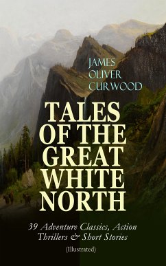 TALES OF THE GREAT WHITE NORTH – 39 Adventure Classics, Action Thrillers & Short Stories (eBook, ePUB) - Curwood, James Oliver