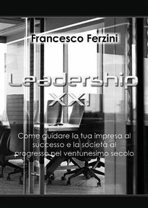 Leadership XXI - Come guidare la tua impresa al successo e la società al progresso nel ventunesimo secolo (eBook, ePUB) - Ferzini, Francesco