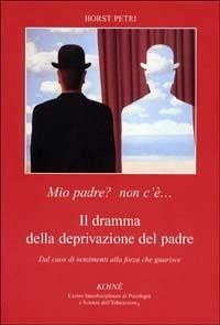 Mio padre? Non c'è... Il dramma della deprivazione del padre. Dal caos di sentimenti alla forza che guarisce - Petri, Horst