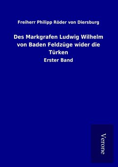 Des Markgrafen Ludwig Wilhelm von Baden Feldzüge wider die Türken - Röder von Diersburg, Freiherr Philipp