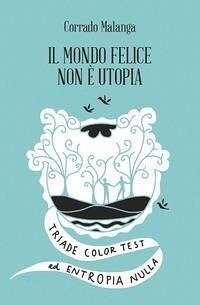 Il mondo felice non è utopia. Triade color test ed entropia nulla - Malanga, Corrado