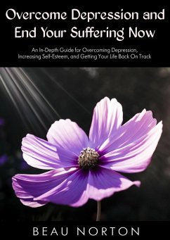 Overcome Depression and End Your Suffering Now: An In-Depth Guide for Overcoming Depression, Increasing Self-Esteem, and Getting Your Life Back On Track (eBook, ePUB) - Norton, Beau