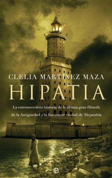 Hipatia : la estremecedora historia de la última gran filósofa de la antigüedad y la fascinante ciudad de Alejandría
