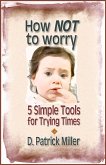 How NOT to Worry: 5 Simple Tools for Trying Times (eBook, ePUB) How NOT to Worry: 5 Simple Tools for Trying Times (eBook, ePUB)